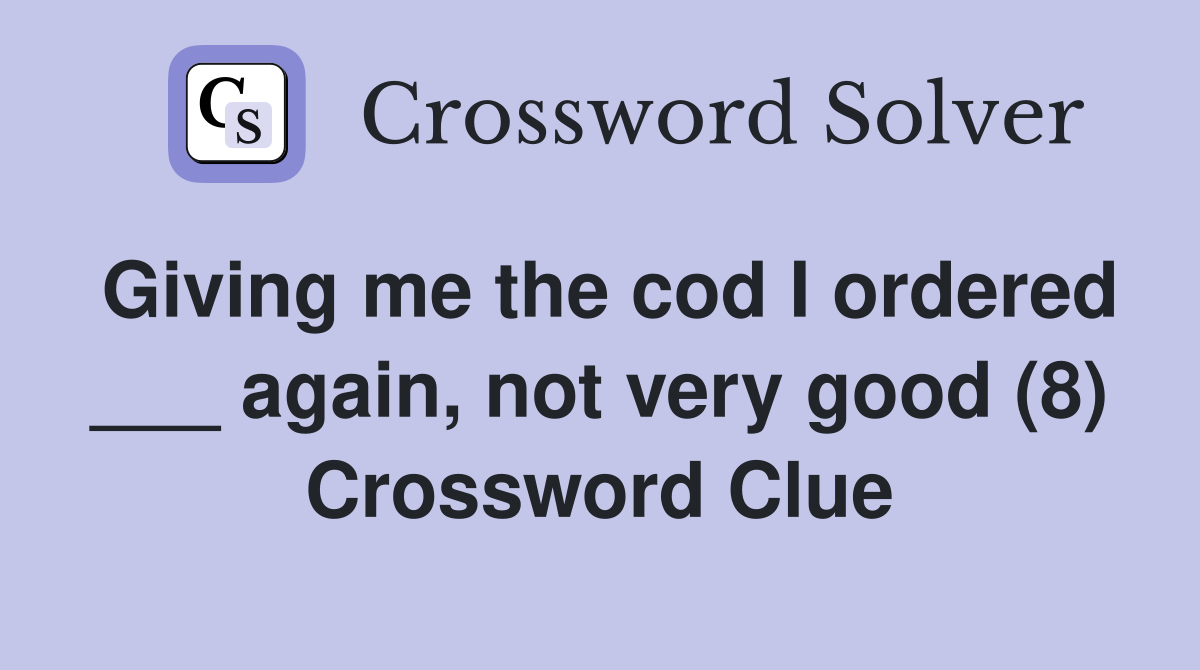 Giving me the cod I ordered ___ again, not very good (8) Crossword Clue