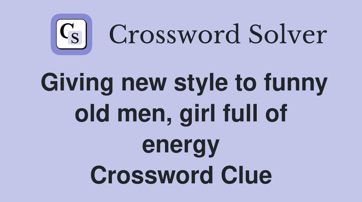 Giving new style to funny old men, girl full of energy Crossword Clue