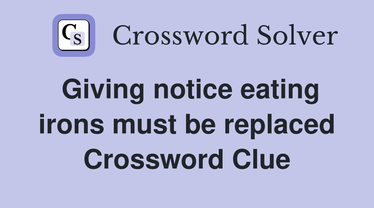 Giving notice eating irons must be replaced Crossword Clue