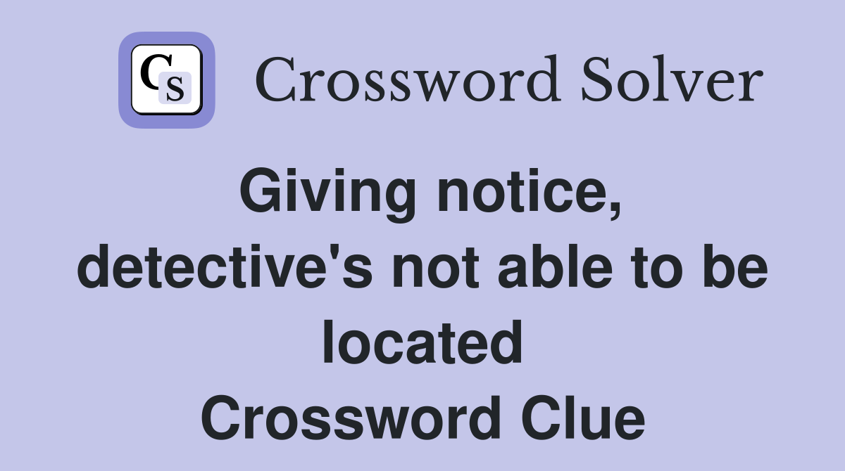 Giving notice, detective's not able to be located Crossword Clue