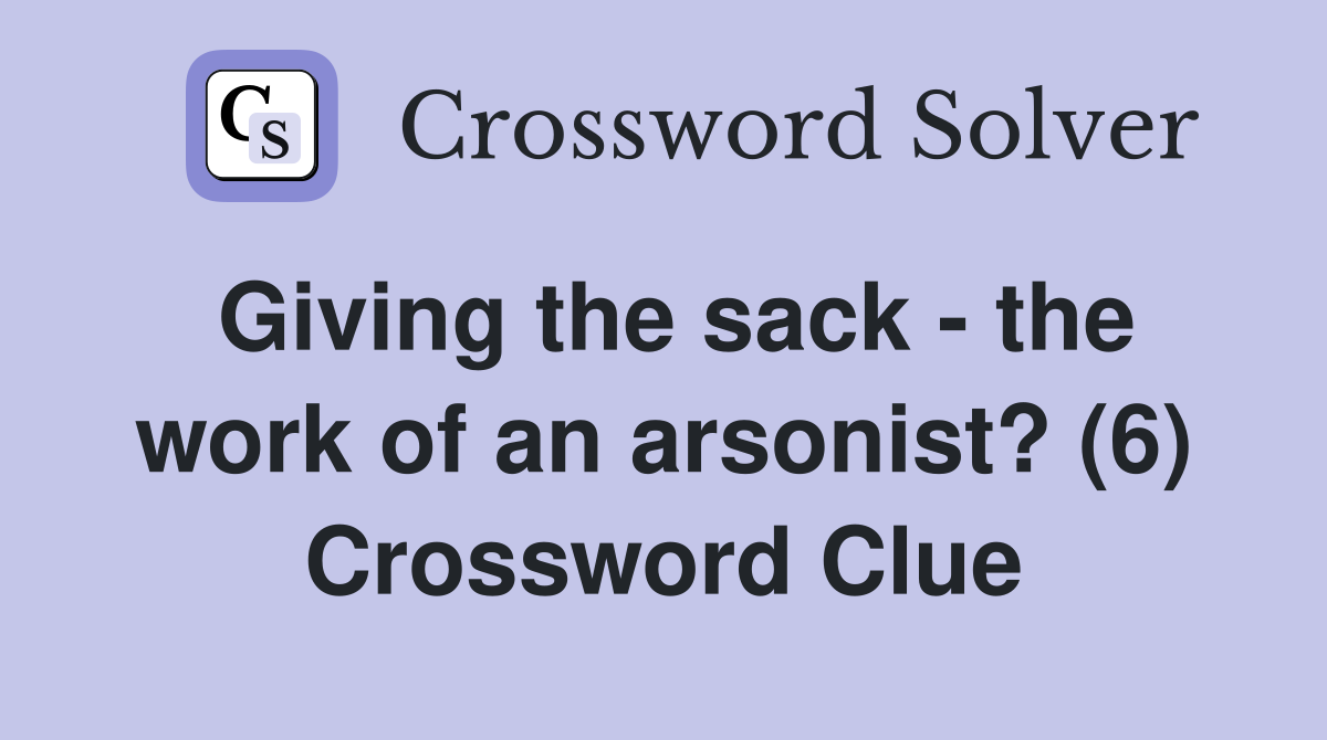 Giving the sack - the work of an arsonist? (6) Crossword Clue