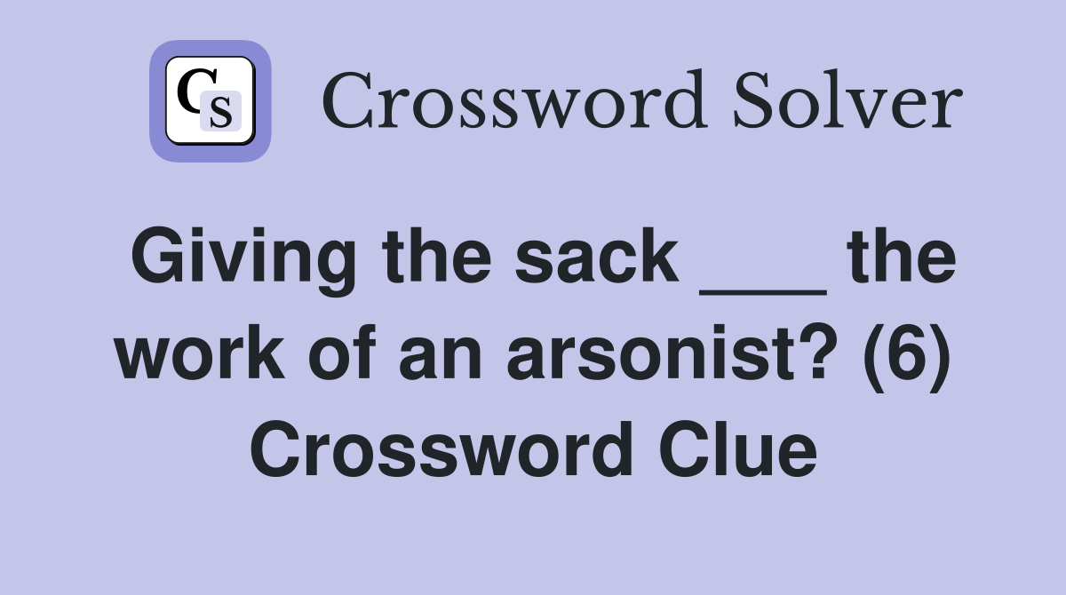 Giving the sack ___ the work of an arsonist? (6) Crossword Clue