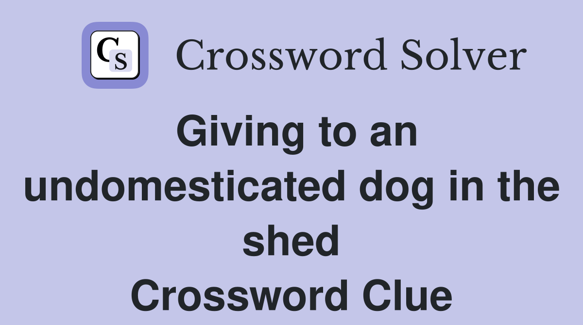 Giving to an undomesticated dog in the shed Crossword Clue