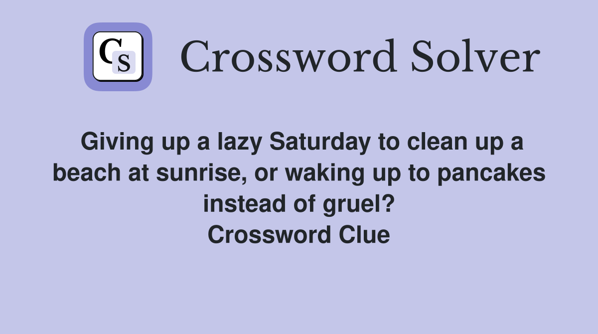 Giving up a lazy Saturday to clean up a beach at sunrise, or waking up to pancakes instead of gruel? Crossword Clue