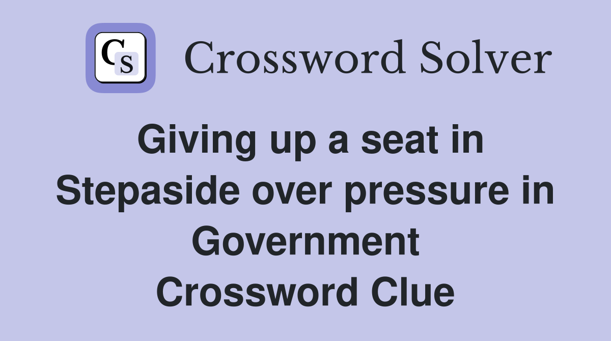 Giving up a seat in Stepaside over pressure in Government Crossword Clue