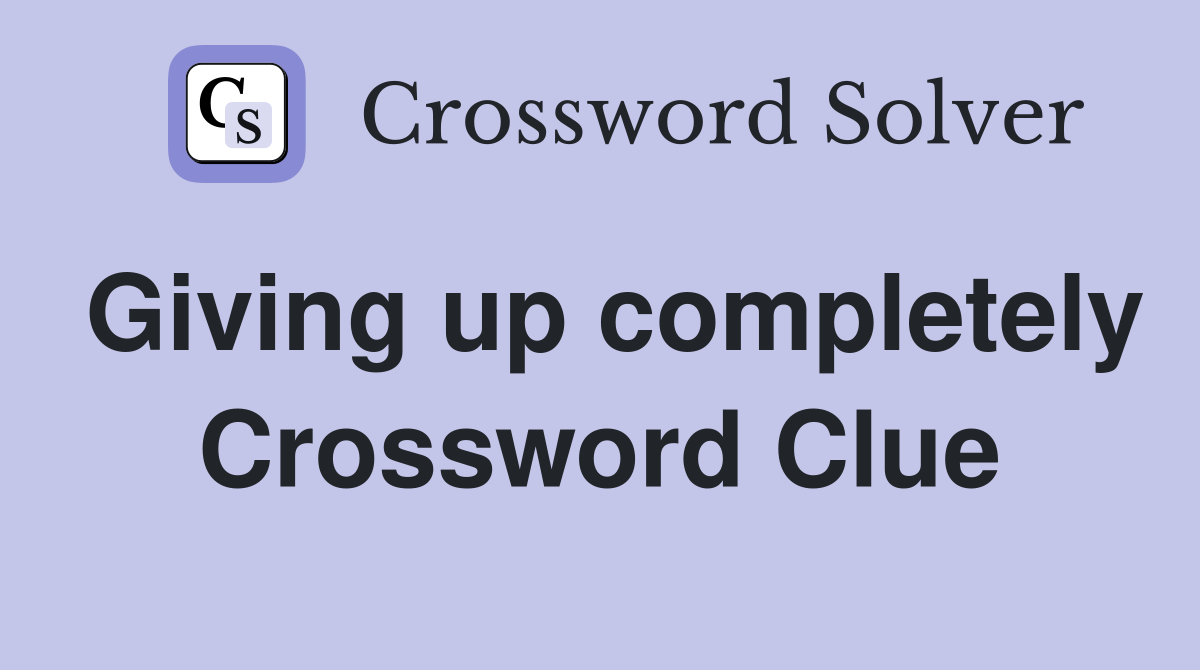 Giving up completely Crossword Clue
