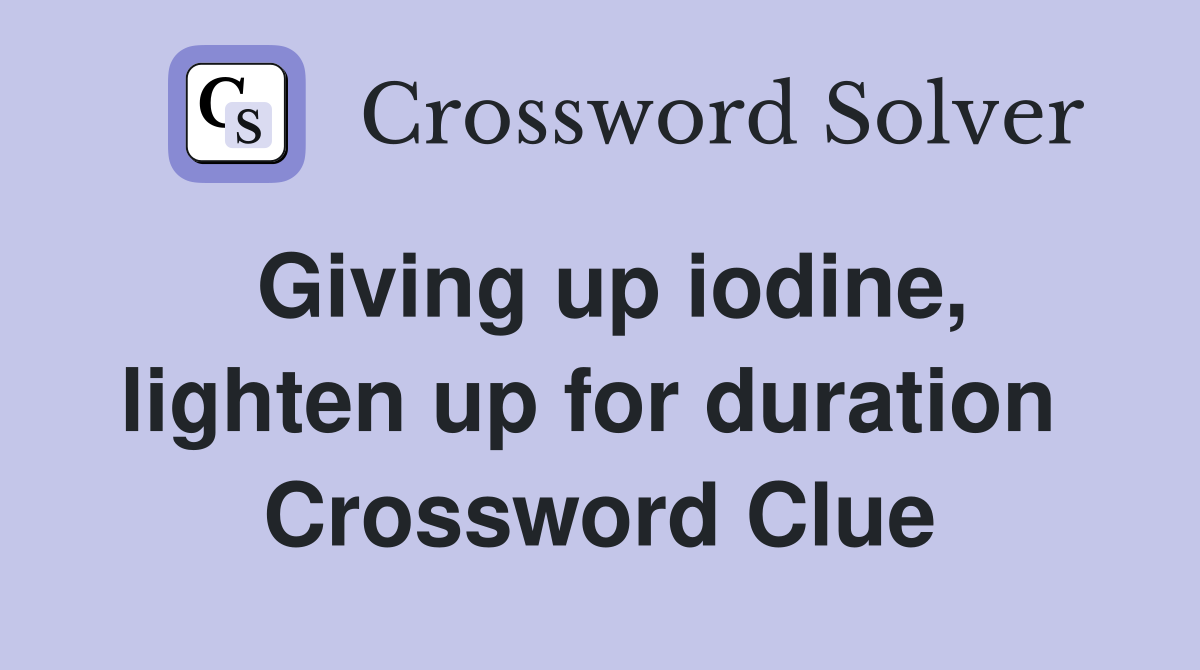 Giving up iodine, lighten up for duration  Crossword Clue