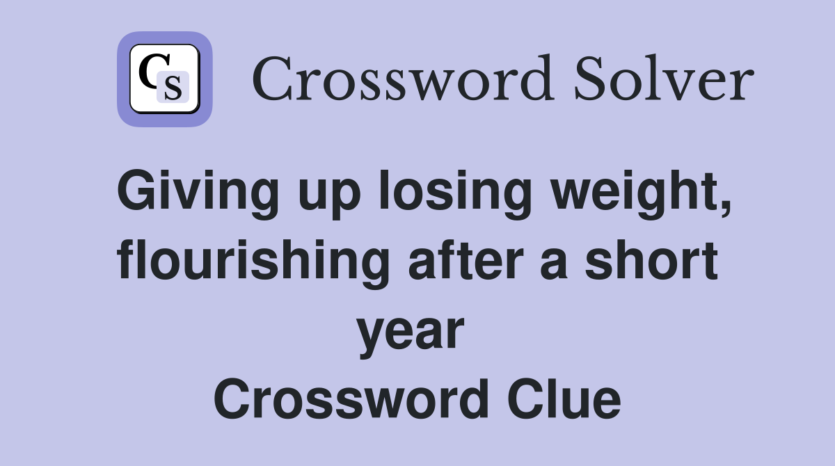 Giving up losing weight, flourishing after a short year  Crossword Clue