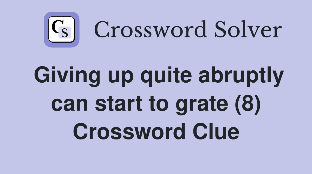 Giving up quite abruptly can start to grate (8) Crossword Clue