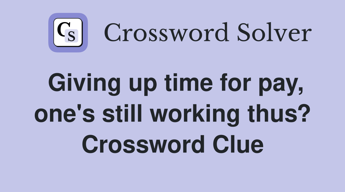 Giving up time for pay, one's still working thus? Crossword Clue