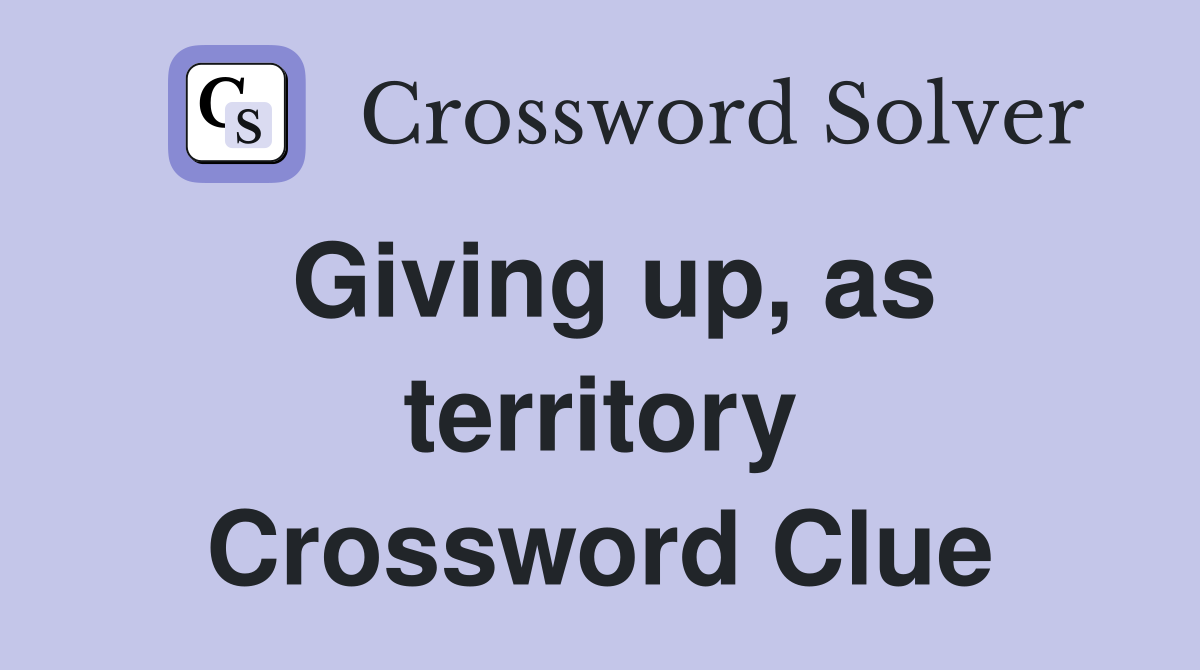 Giving up, as territory Crossword Clue