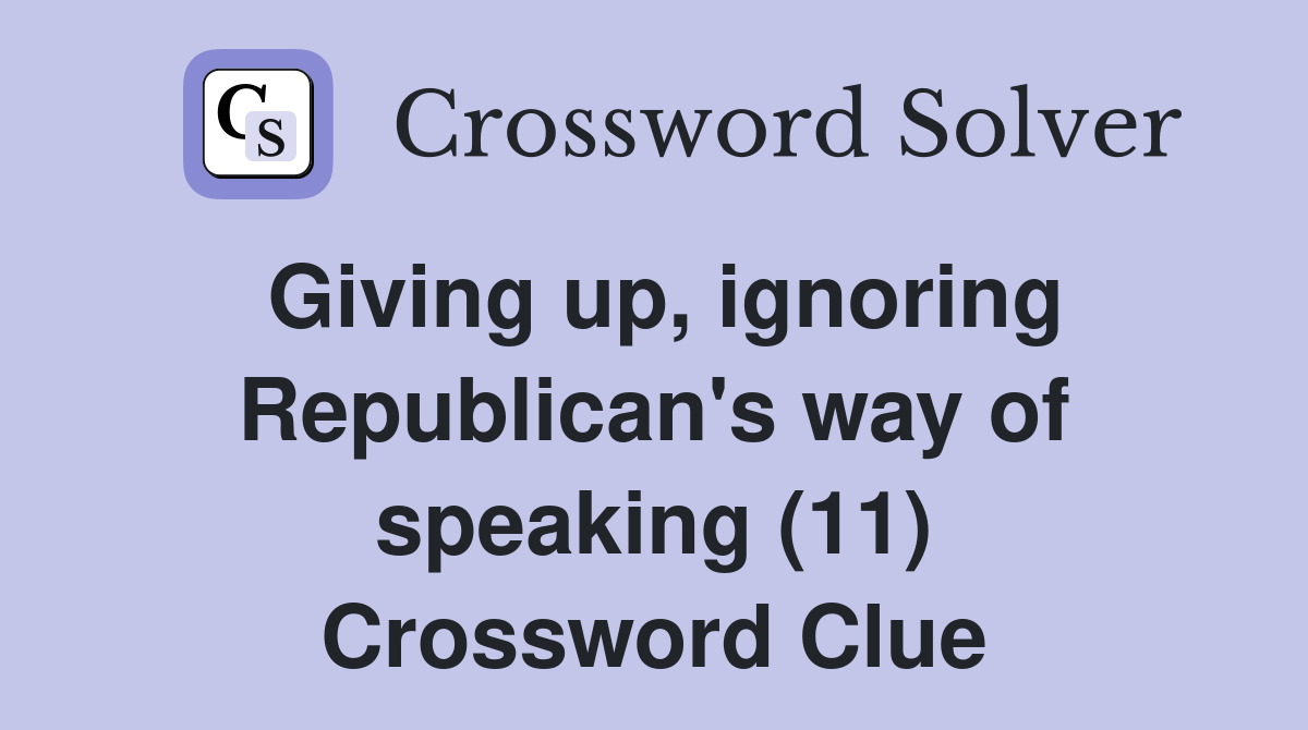 Giving up, ignoring Republican's way of speaking (11) Crossword Clue