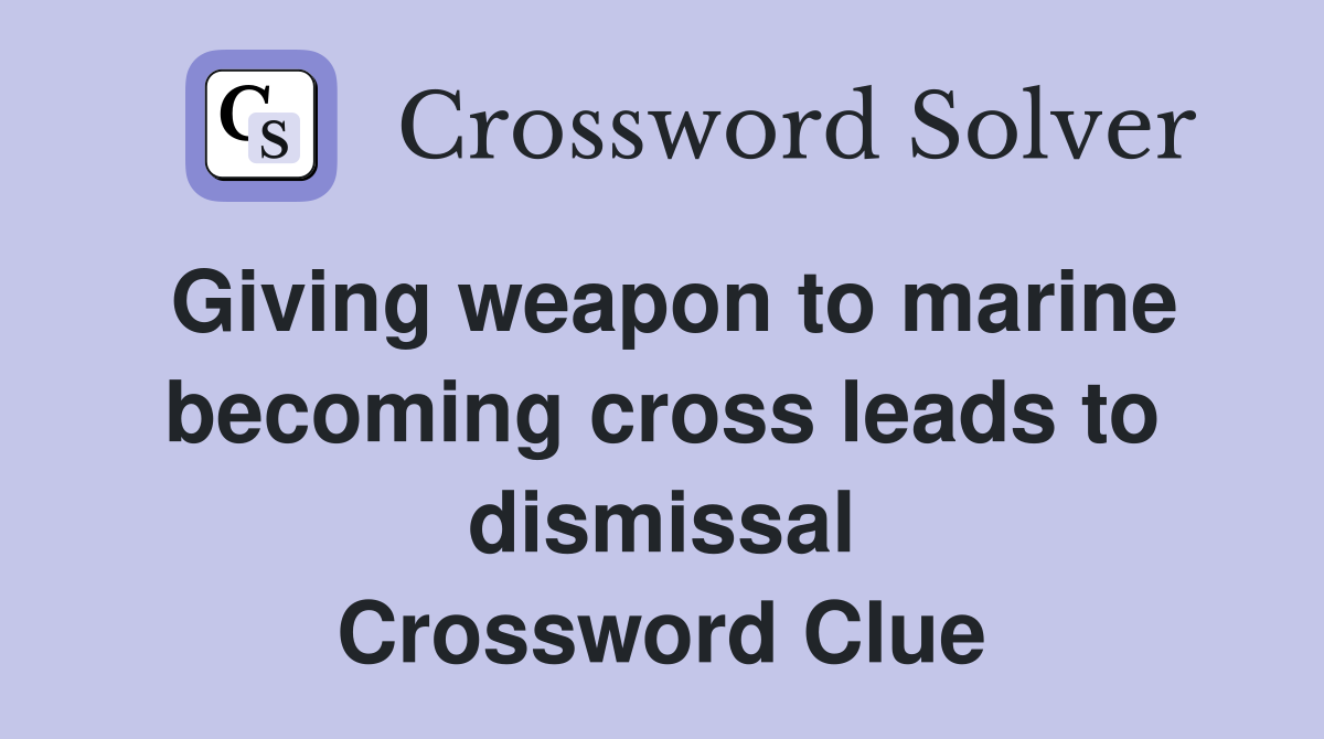 Giving weapon to marine becoming cross leads to dismissal Crossword Clue