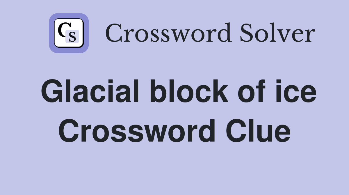 Glacial block of ice Crossword Clue