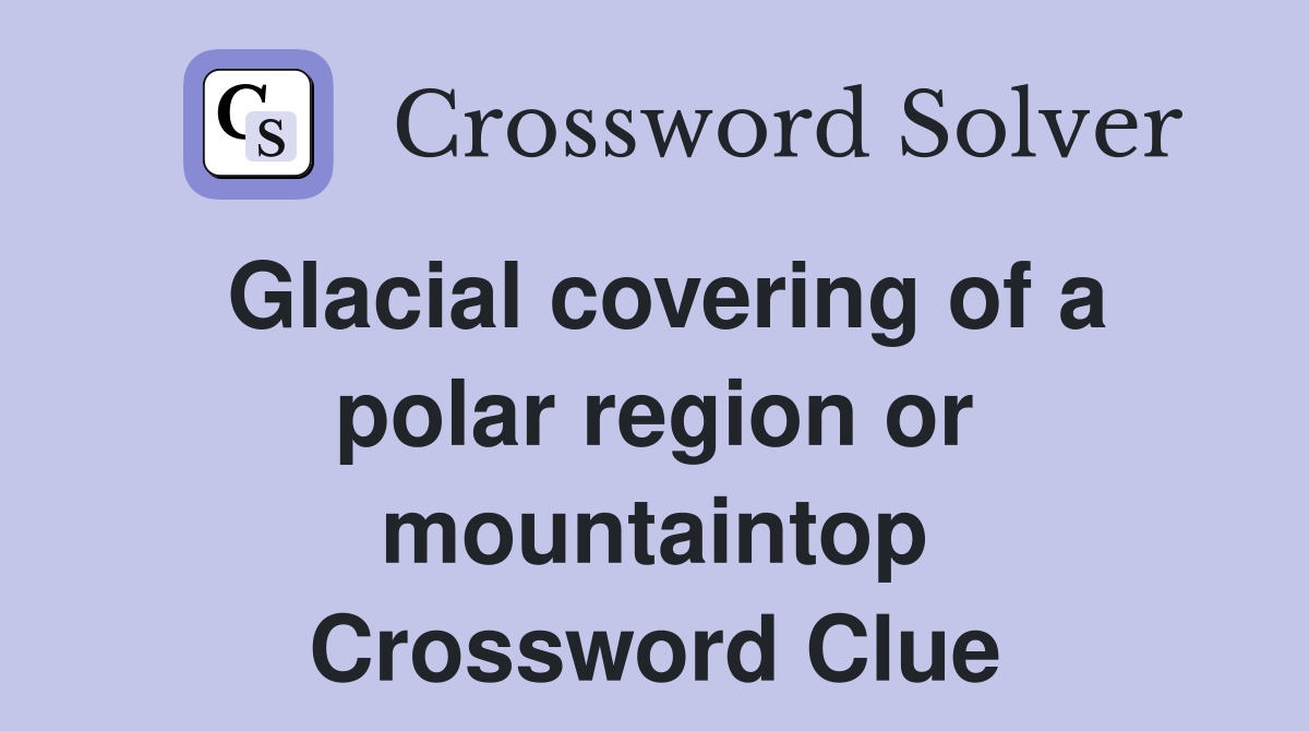 Glacial covering of a polar region or mountaintop Crossword Clue