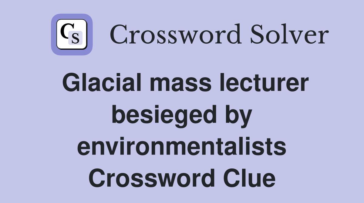 Glacial mass lecturer besieged by environmentalists Crossword Clue