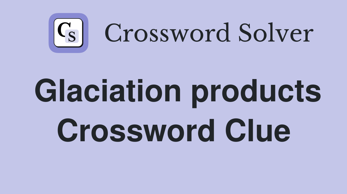 Glaciation products Crossword Clue