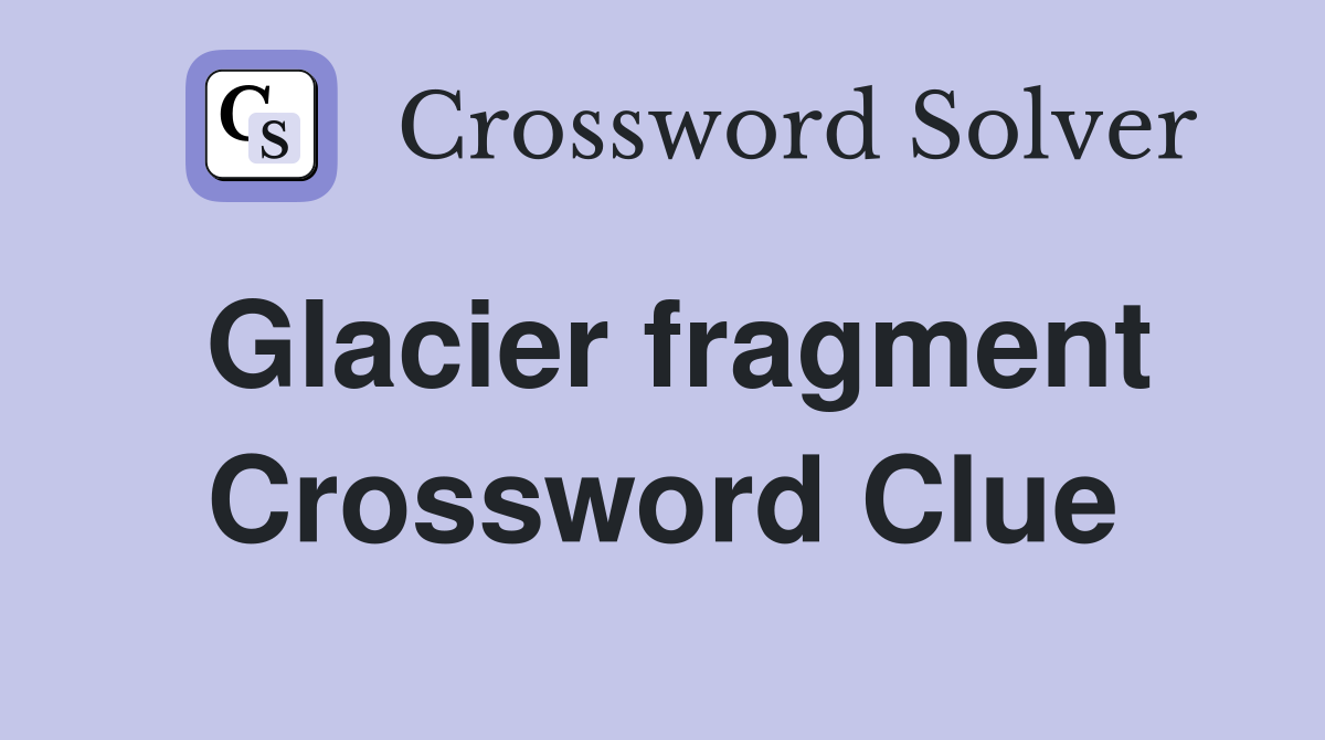 Glacier fragment Crossword Clue