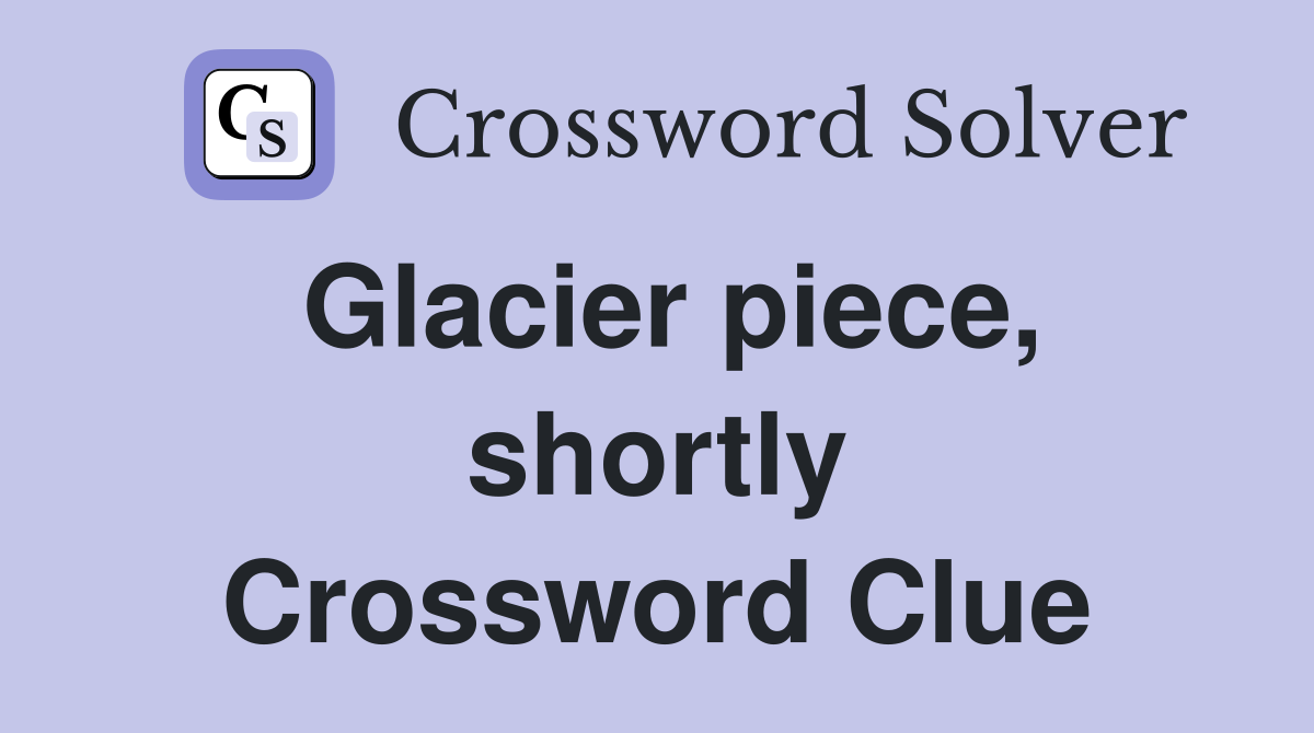 Glacier piece, shortly Crossword Clue