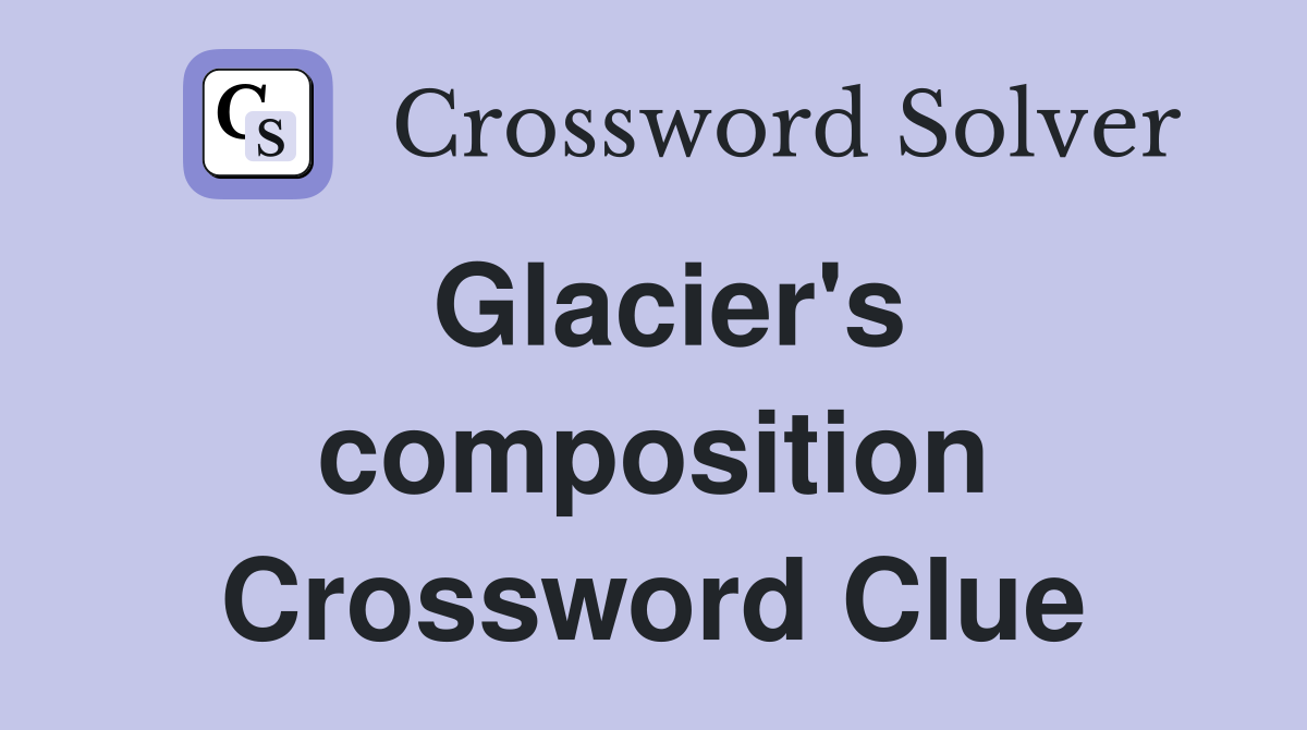 Glacier's composition Crossword Clue