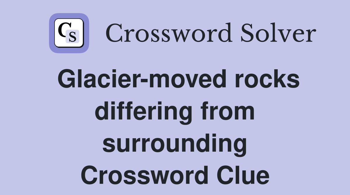Glacier-moved rocks differing from surrounding Crossword Clue