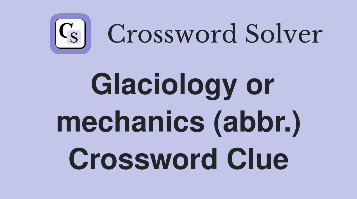 Glaciology or mechanics (abbr.) Crossword Clue