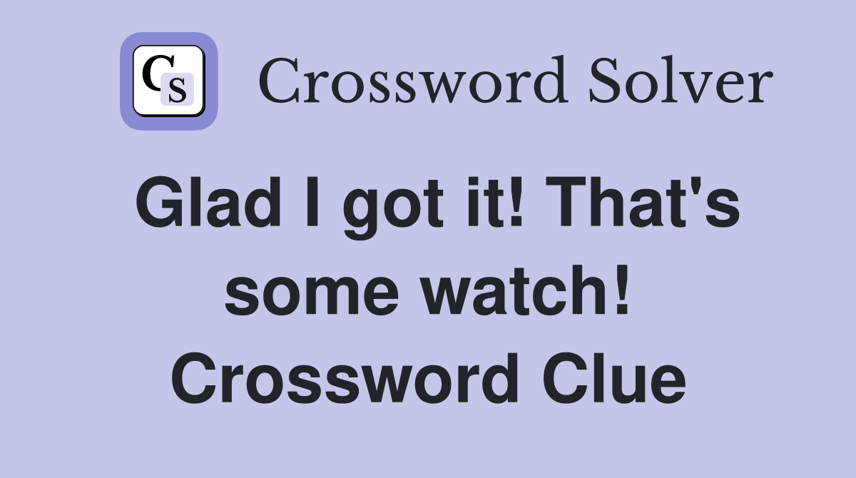 Glad I got it! That's some watch! Crossword Clue