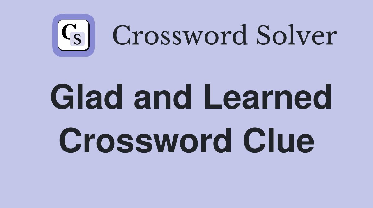 Glad and Learned Crossword Clue