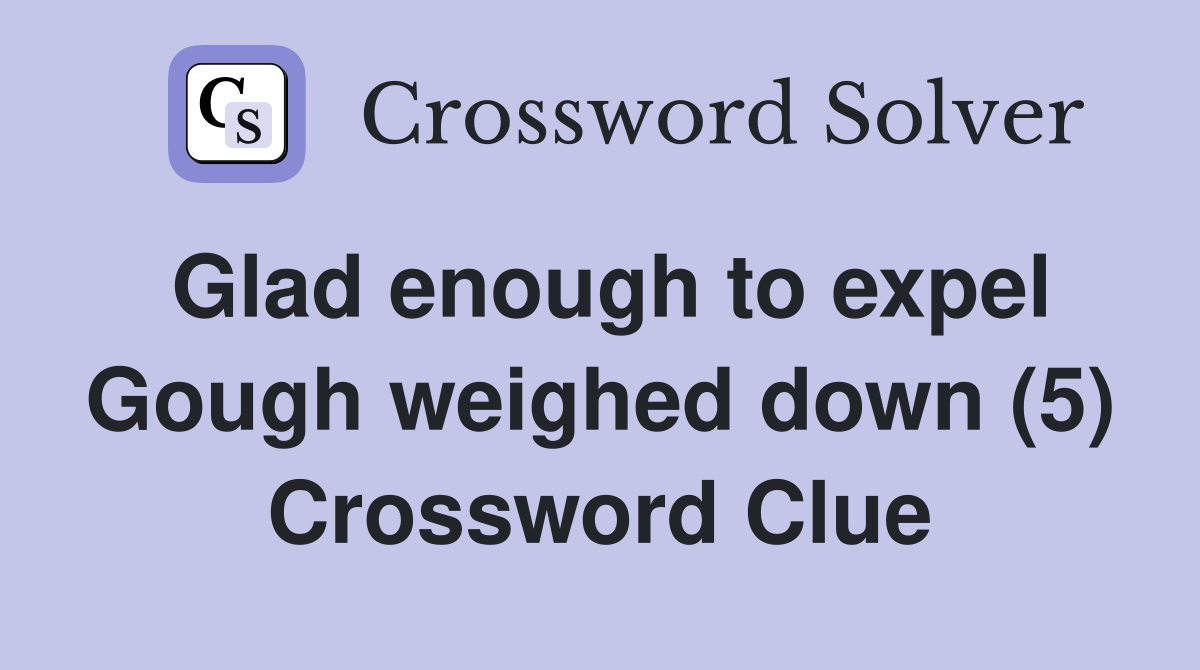 Glad enough to expel Gough weighed down (5) Crossword Clue