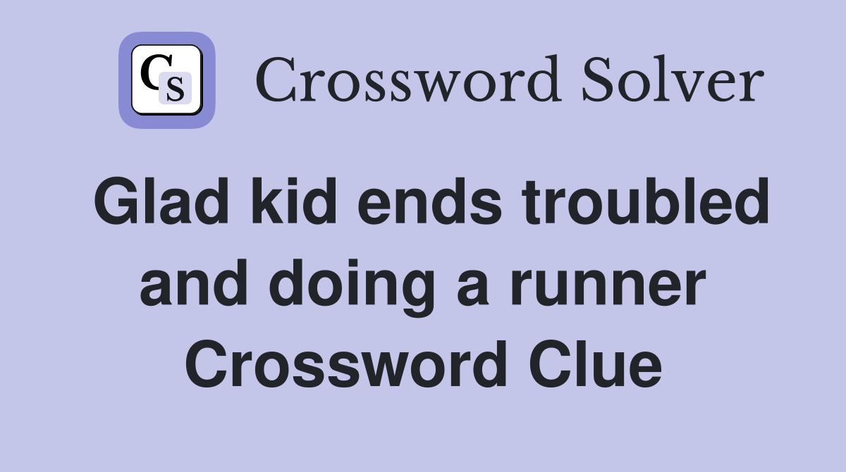 Glad kid ends troubled and doing a runner Crossword Clue