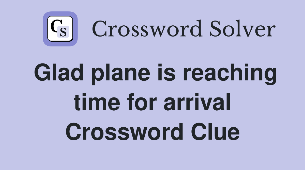 Glad plane is reaching time for arrival Crossword Clue