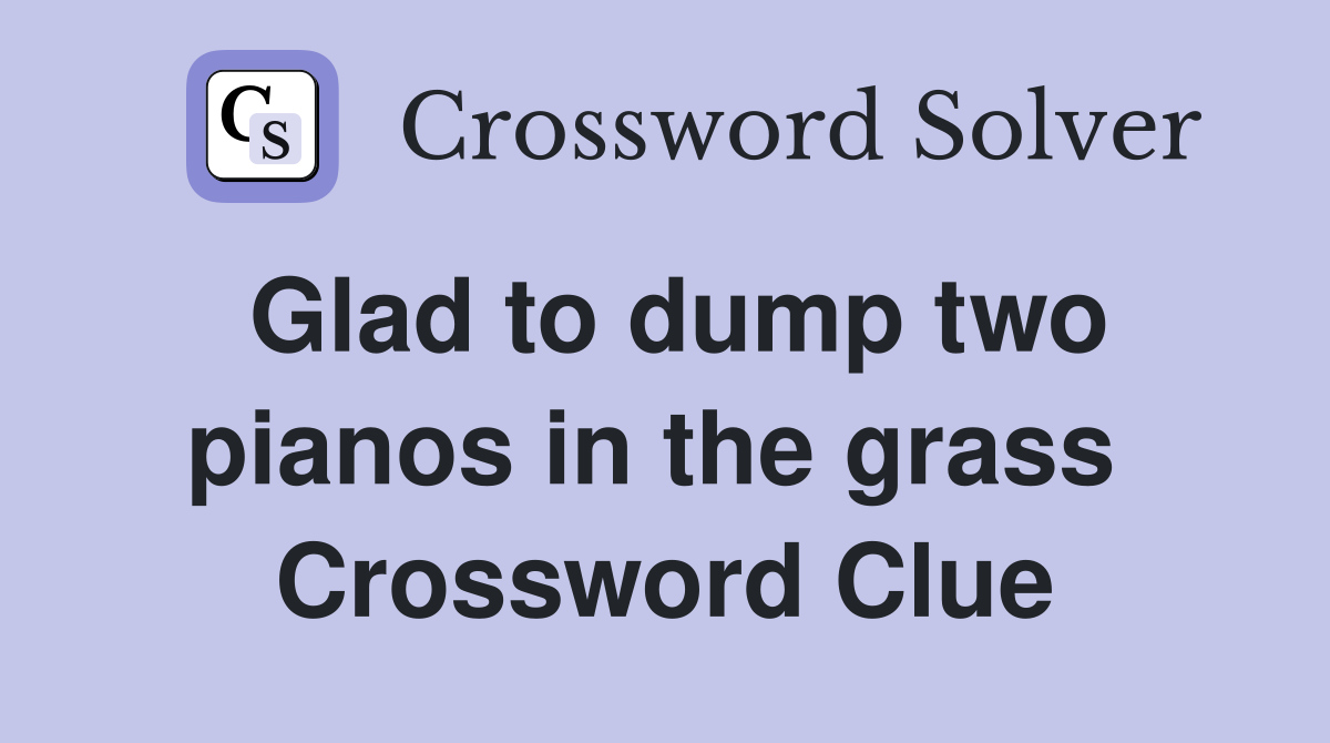 Glad to dump two pianos in the grass  Crossword Clue