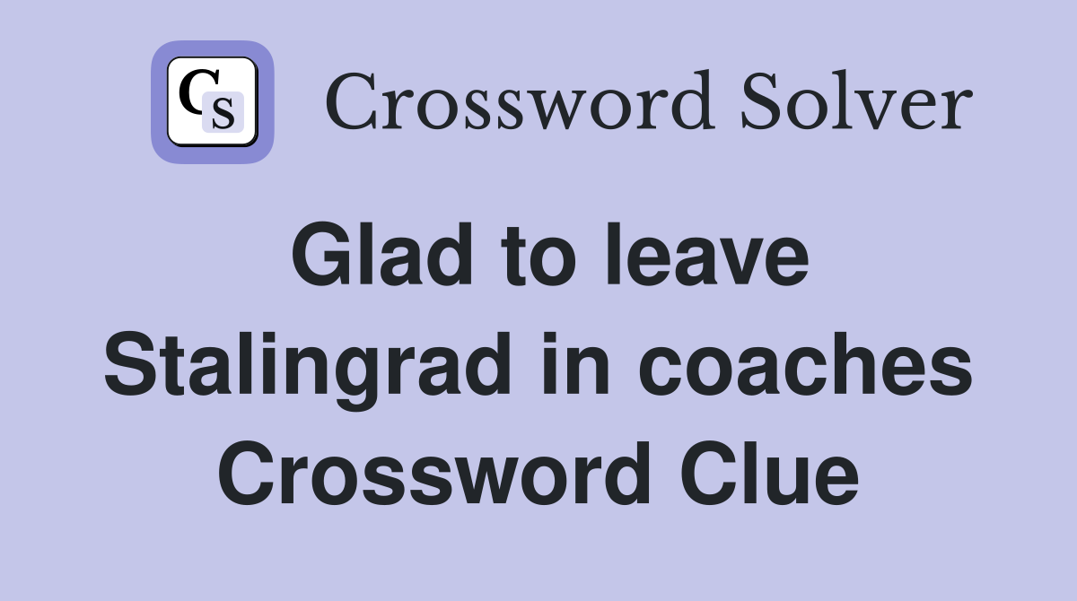 Glad to leave Stalingrad in coaches Crossword Clue
