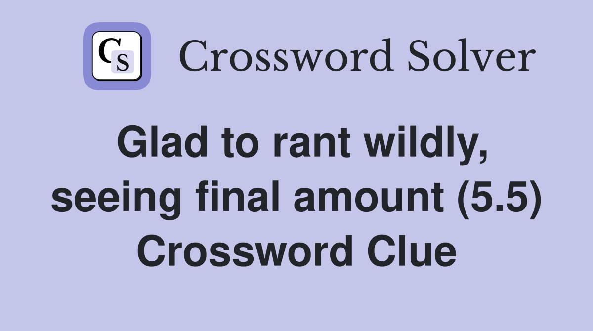 Glad to rant wildly, seeing final amount (5.5) Crossword Clue
