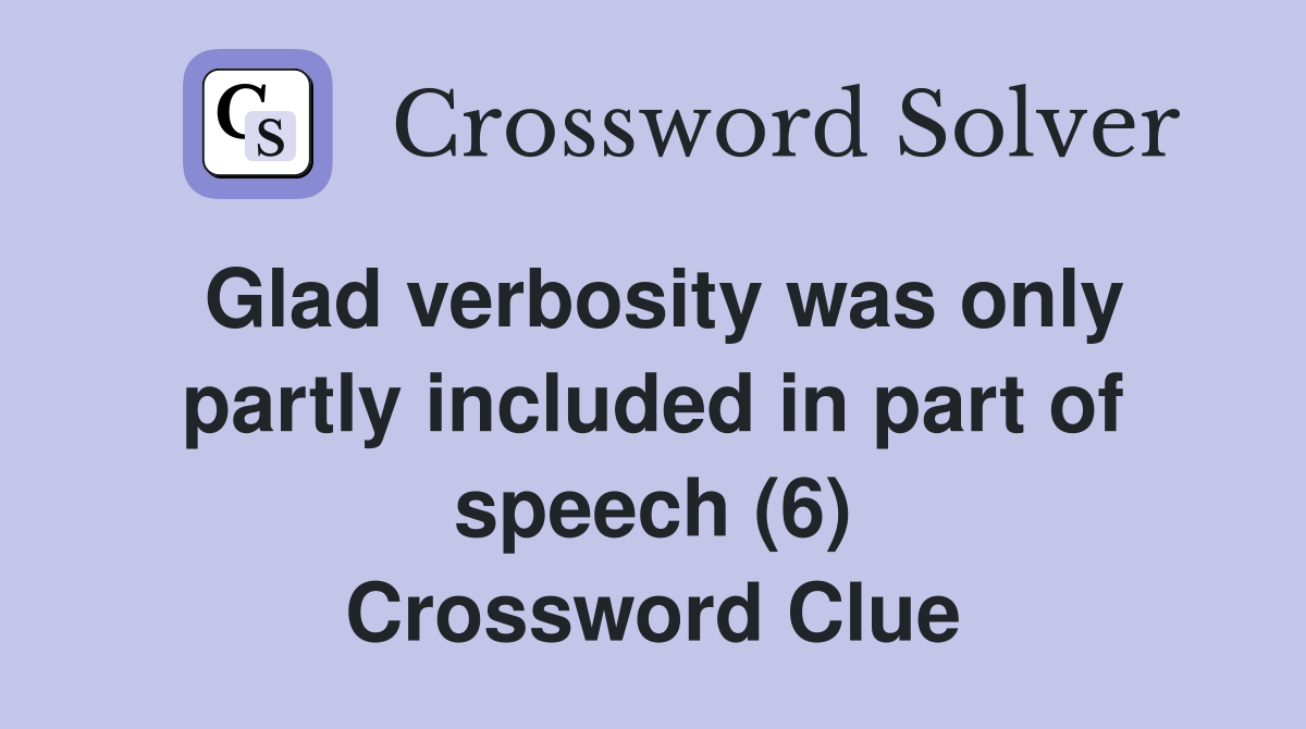 Glad verbosity was only partly included in part of speech (6) Crossword Clue