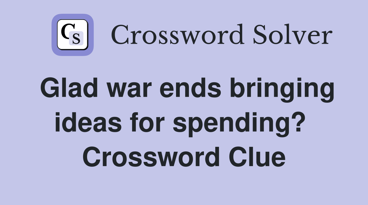 Glad war ends bringing ideas for spending?  Crossword Clue