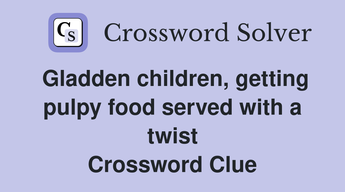 Gladden children, getting pulpy food served with a twist Crossword Clue