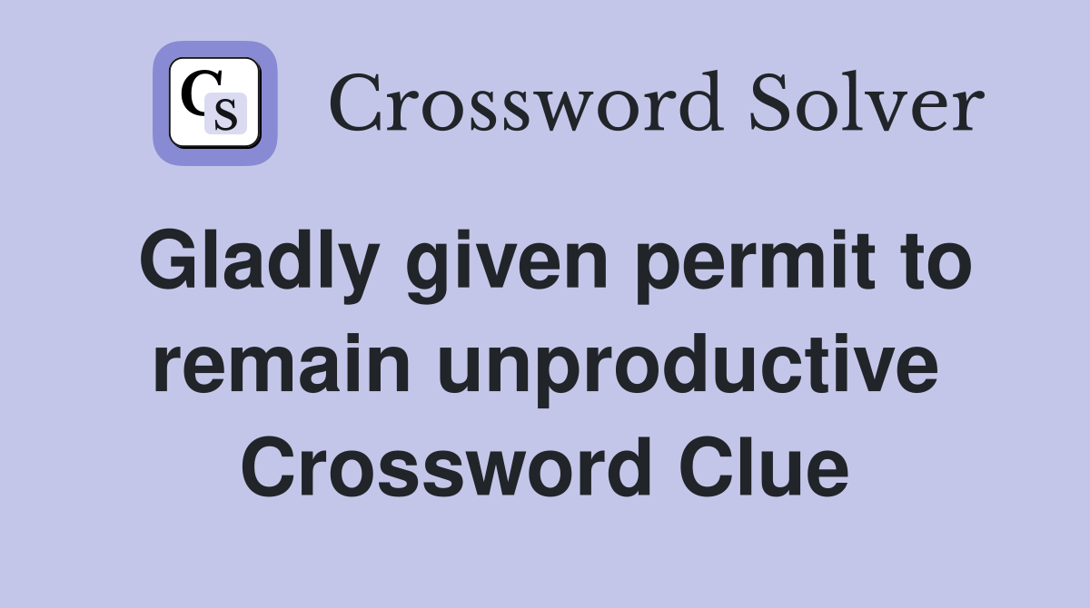 Gladly given permit to remain unproductive Crossword Clue