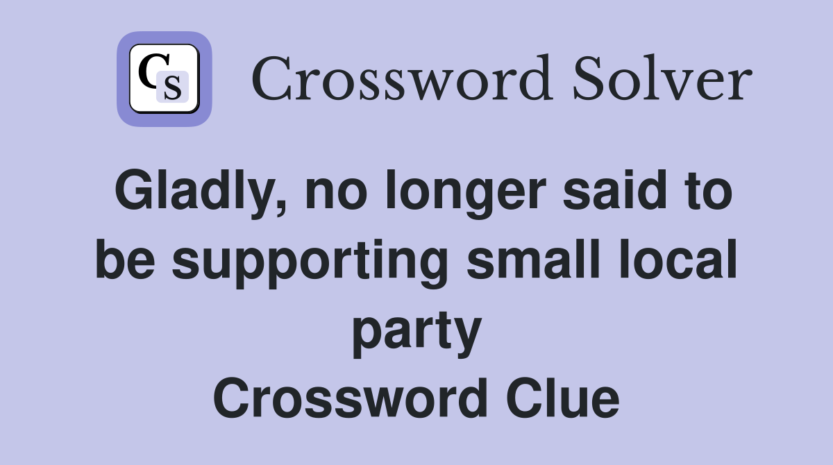 Gladly, no longer said to be supporting small local party Crossword Clue