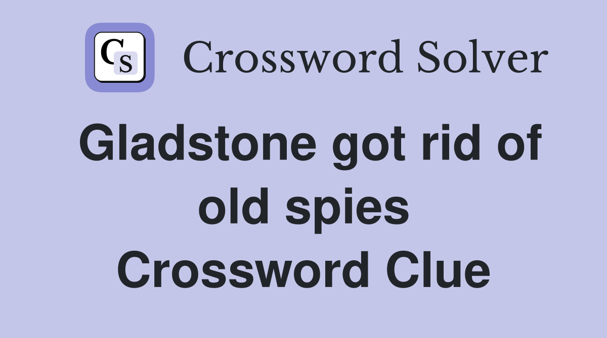 Gladstone got rid of old spies Crossword Clue