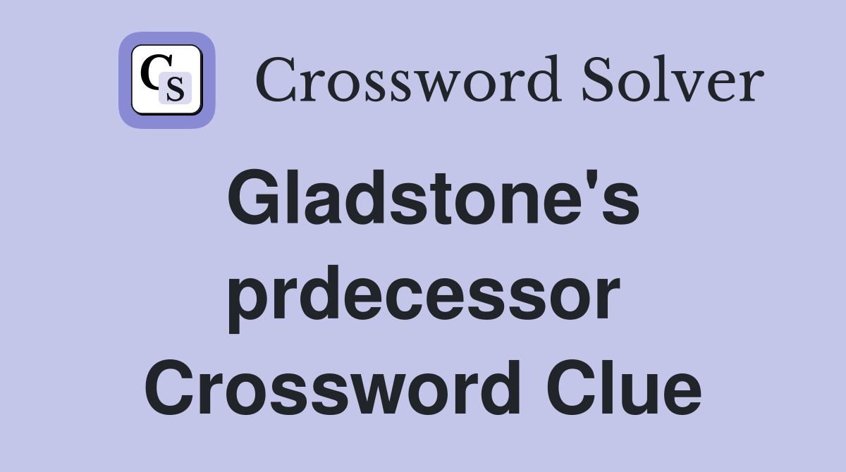 Gladstone's prdecessor Crossword Clue
