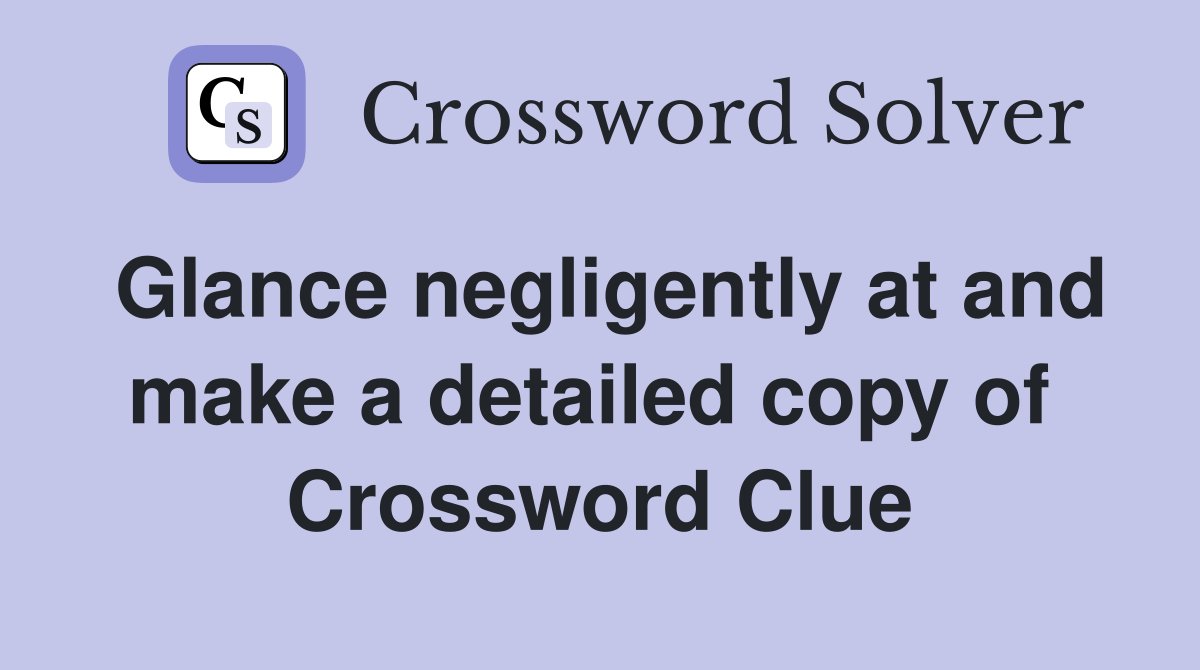 Glance negligently at and make a detailed copy of  Crossword Clue