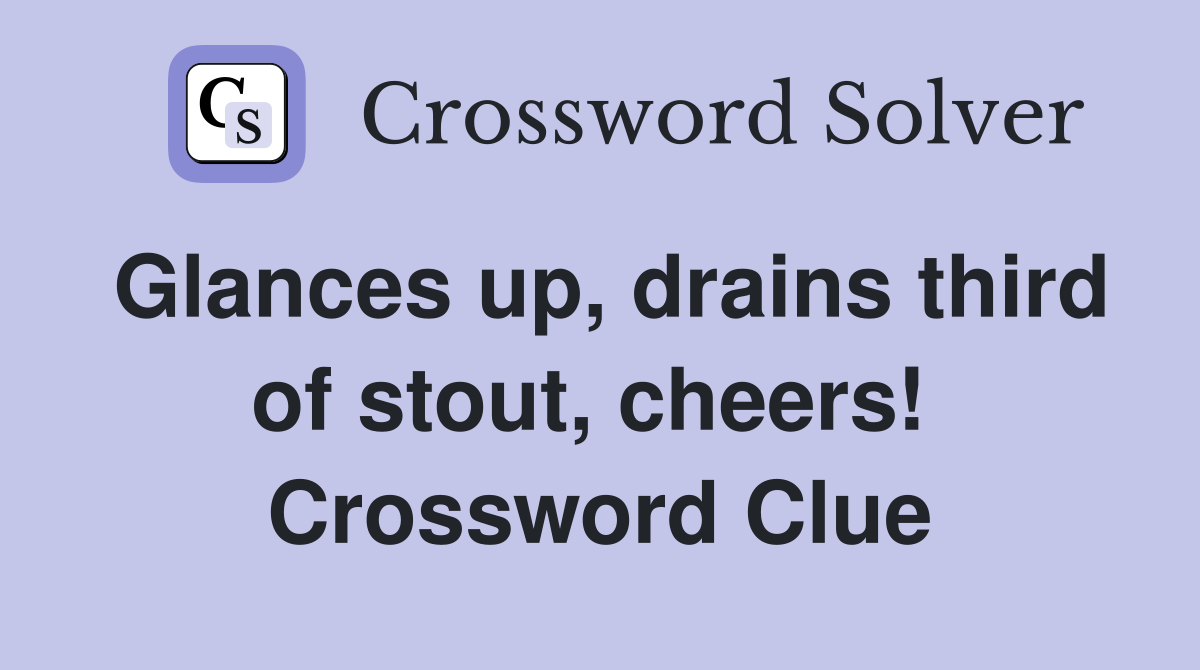 Glances up, drains third of stout, cheers!  Crossword Clue