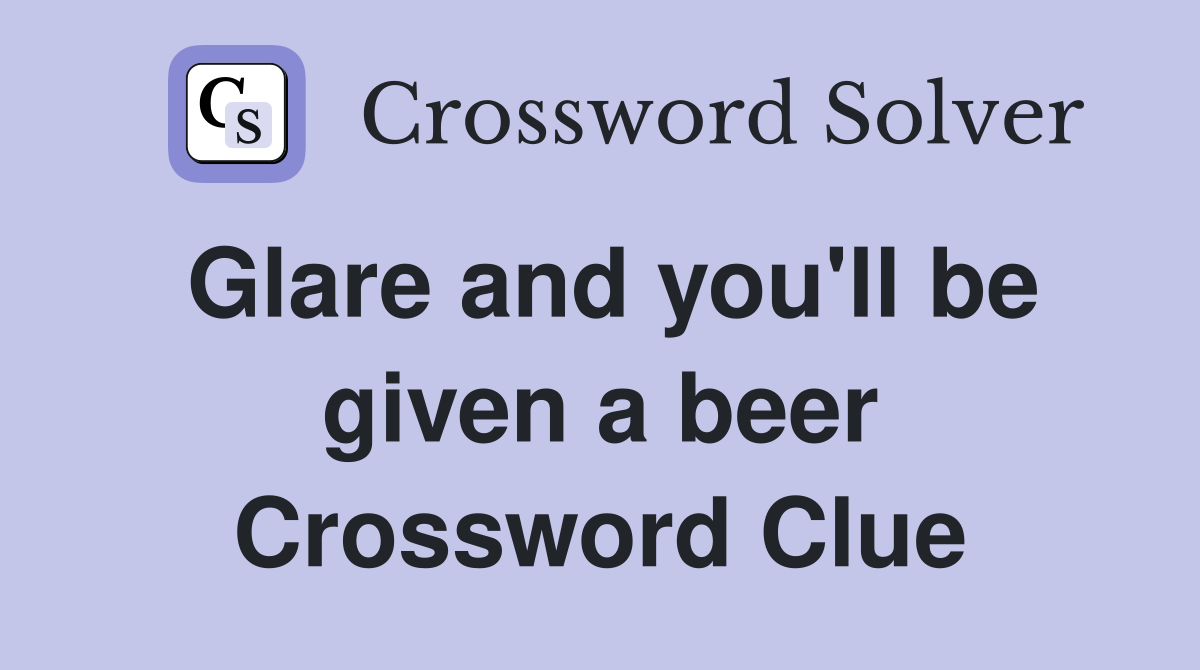 Glare and you'll be given a beer Crossword Clue