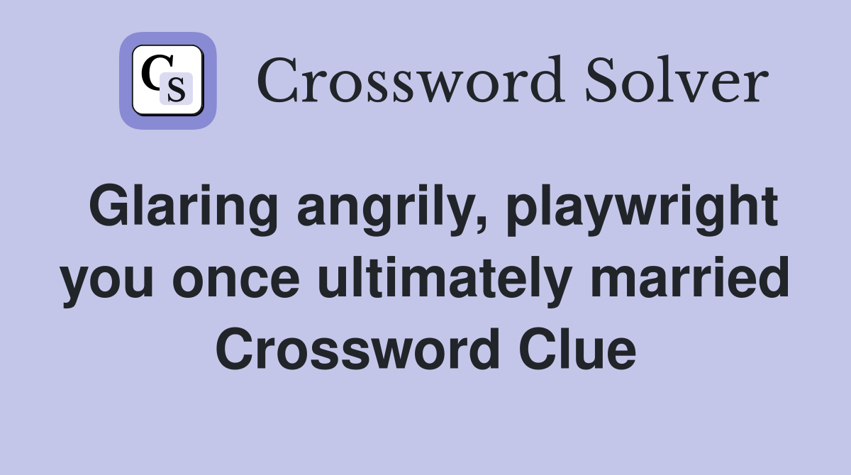 Glaring angrily, playwright you once ultimately married Crossword Clue