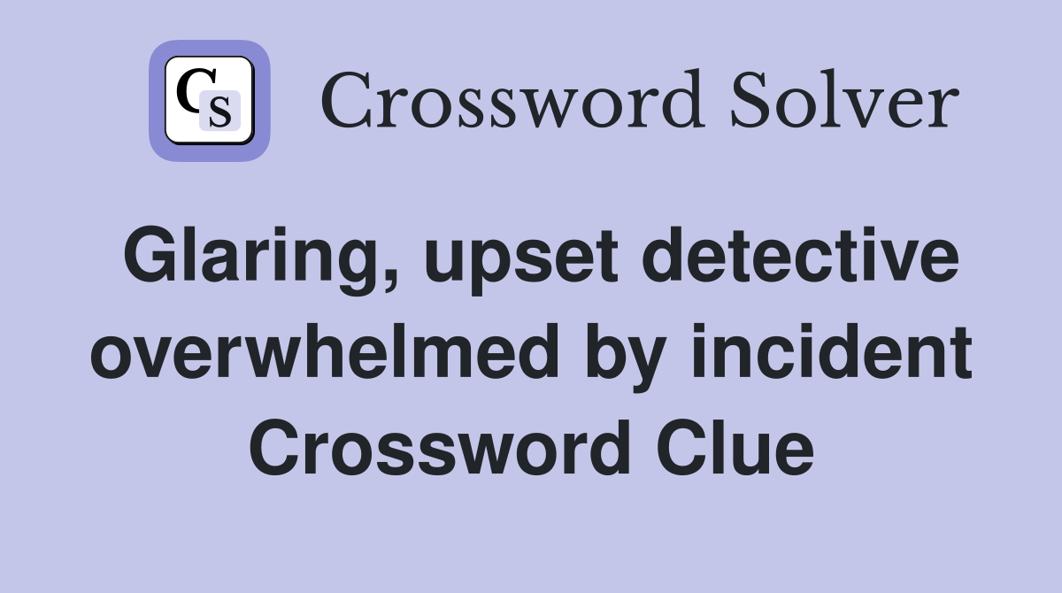 Glaring, upset detective overwhelmed by incident Crossword Clue