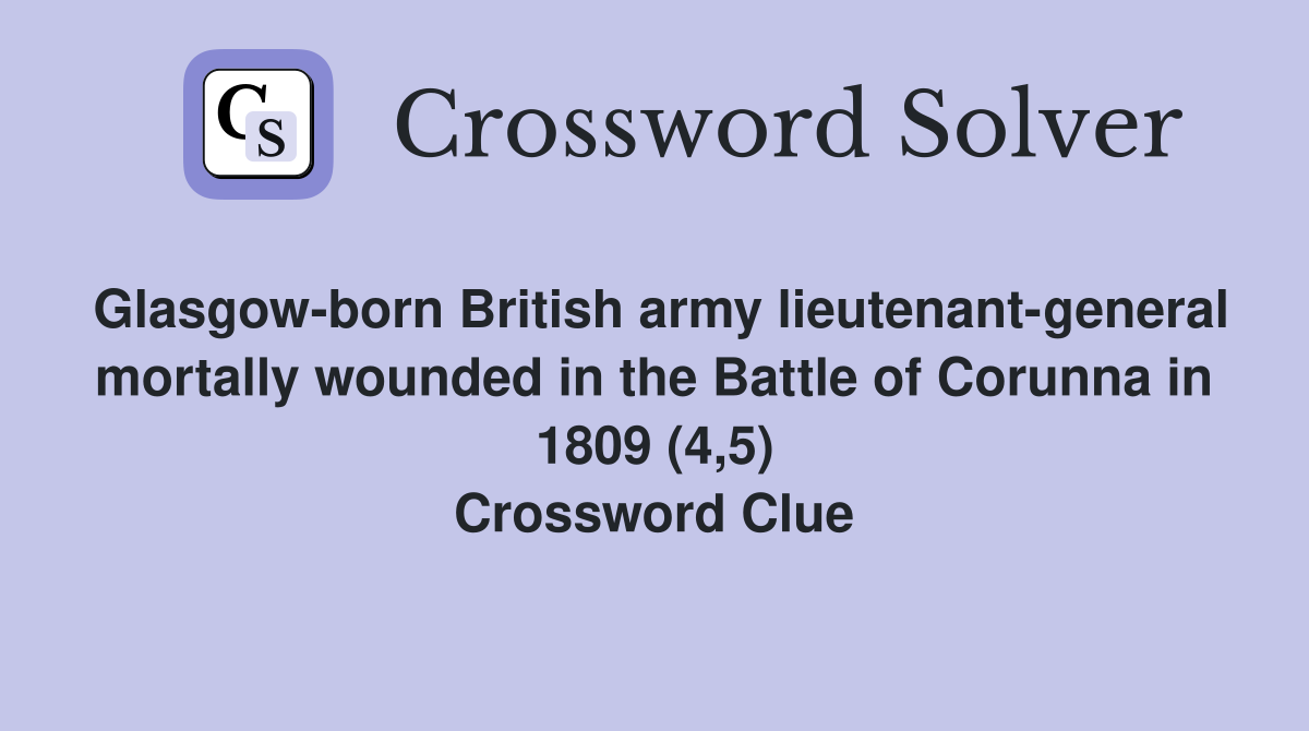Glasgow-born British army lieutenant-general mortally wounded in the Battle of Corunna in 1809 (4,5) Crossword Clue