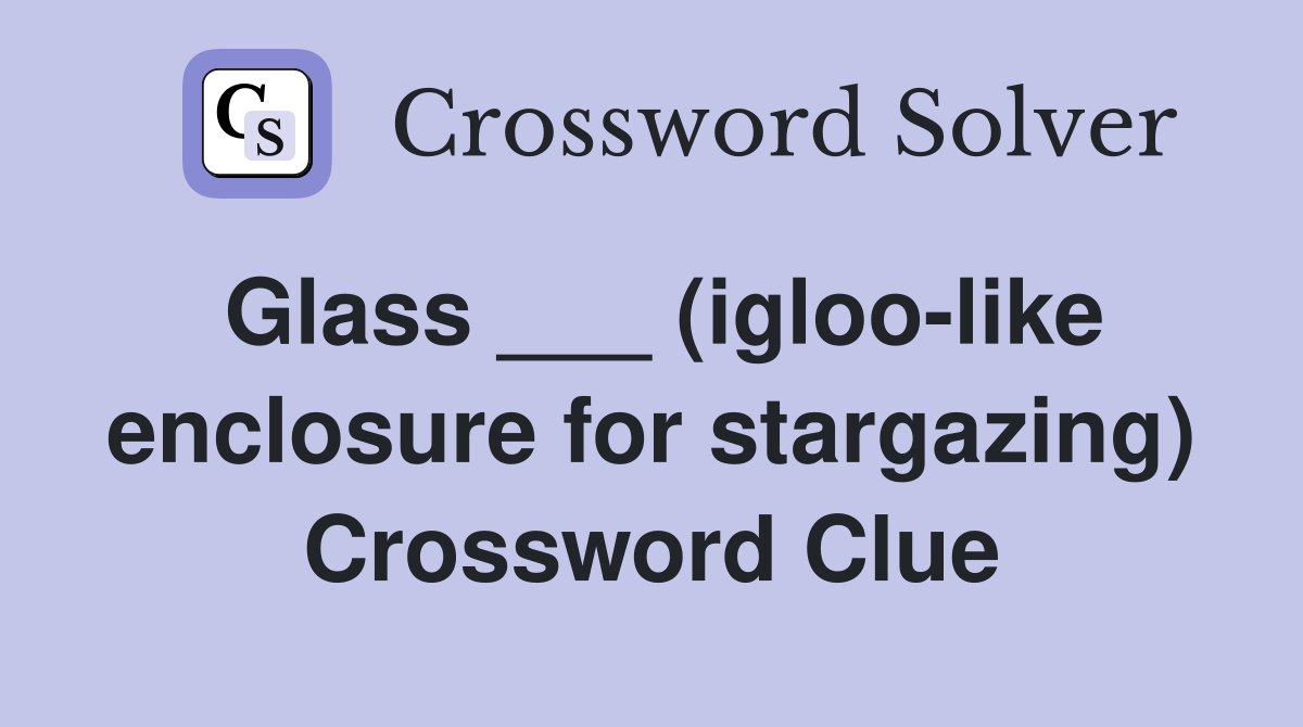 Glass ___ (igloo-like enclosure for stargazing) Crossword Clue