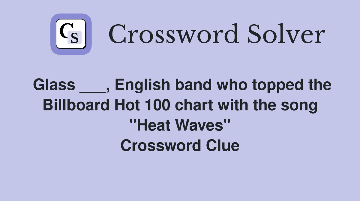 Glass ___, English band who topped the Billboard Hot 100 chart with the song "Heat Waves" Crossword Clue