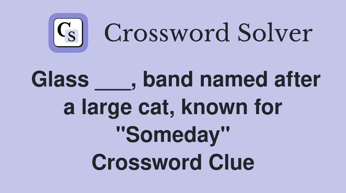 Glass ___, band named after a large cat, known for "Someday" Crossword Clue